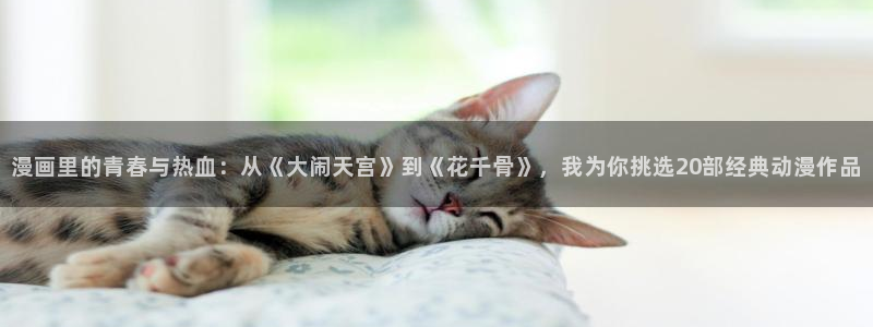 极速漫画网页版入口：漫画里的青春与热血：从《大闹天宫》到《花千骨》，我为你挑选20部经典动漫作品